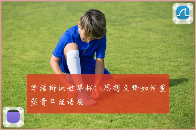 华语辩论世界杯：思想交锋如何重塑青年话语场