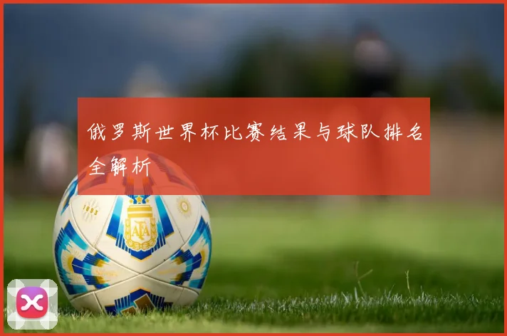 俄罗斯世界杯比赛结果与球队排名全解析
