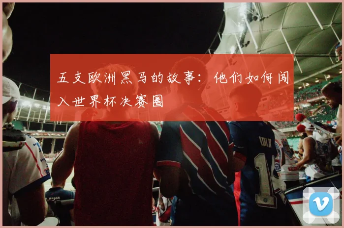五支欧洲黑马的故事：他们如何闯入世界杯决赛圈